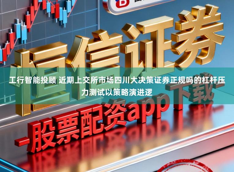 工行智能投顾 近期上交所市场四川大决策证券正规吗的杠杆压力测试以策略演进逻