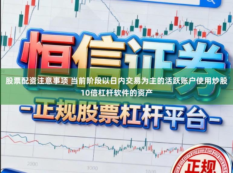 股票配资注意事项 当前阶段以日内交易为主的活跃账户使用炒股10倍杠杆软件的资产