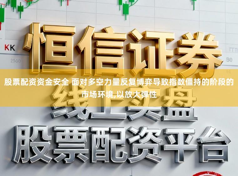 股票配资资金安全 面对多空力量反复博弈导致指数僵持的阶段的市场环境,以放大弹性