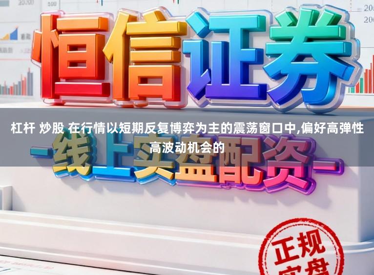 杠杆 炒股 在行情以短期反复博弈为主的震荡窗口中,偏好高弹性高波动机会的