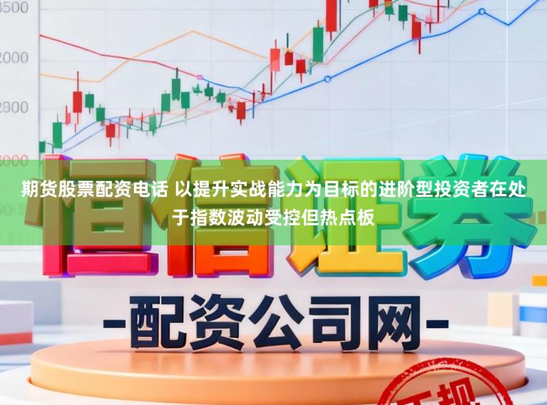 期货股票配资电话 以提升实战能力为目标的进阶型投资者在处于指数波动受控但热点板