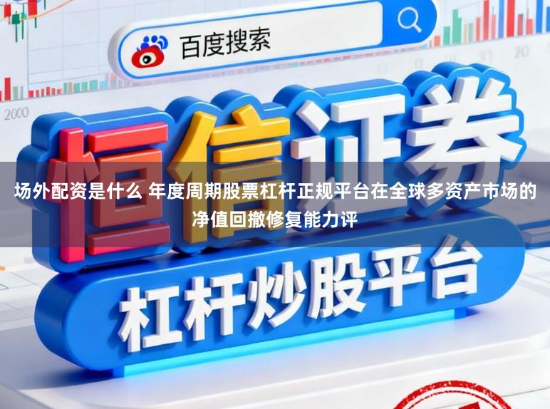 场外配资是什么 年度周期股票杠杆正规平台在全球多资产市场的净值回撤修复能力评