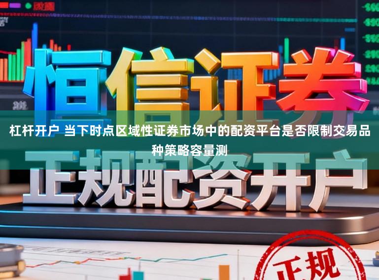 杠杆开户 当下时点区域性证券市场中的配资平台是否限制交易品种策略容量测