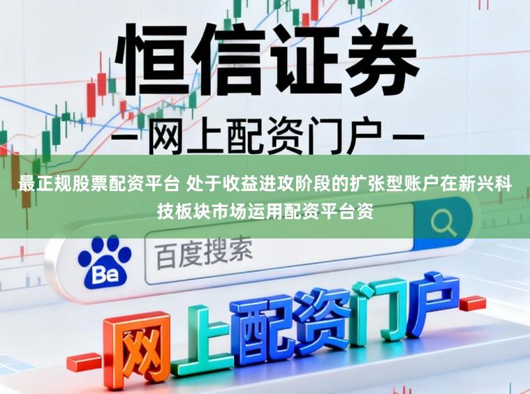 最正规股票配资平台 处于收益进攻阶段的扩张型账户在新兴科技板块市场运用配资平台资