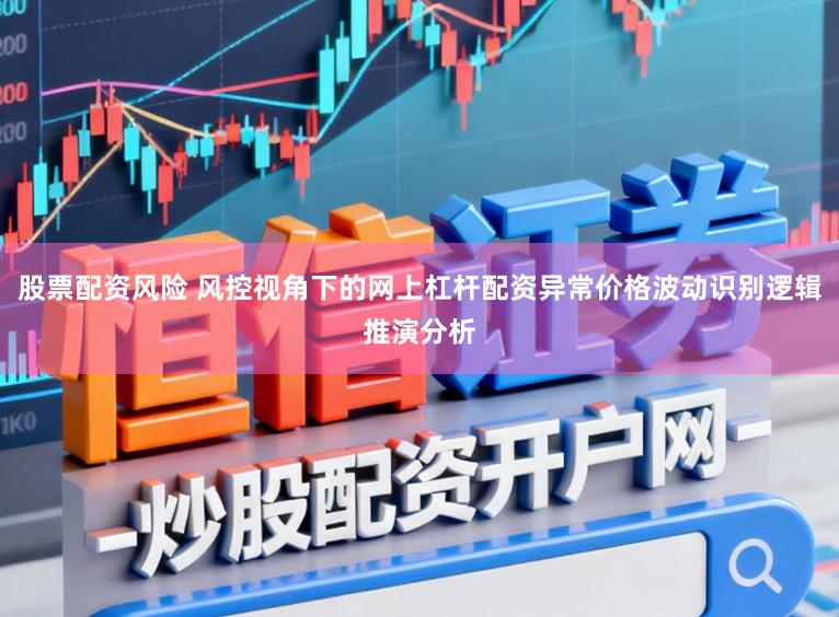 股票配资风险 风控视角下的网上杠杆配资异常价格波动识别逻辑推演分析