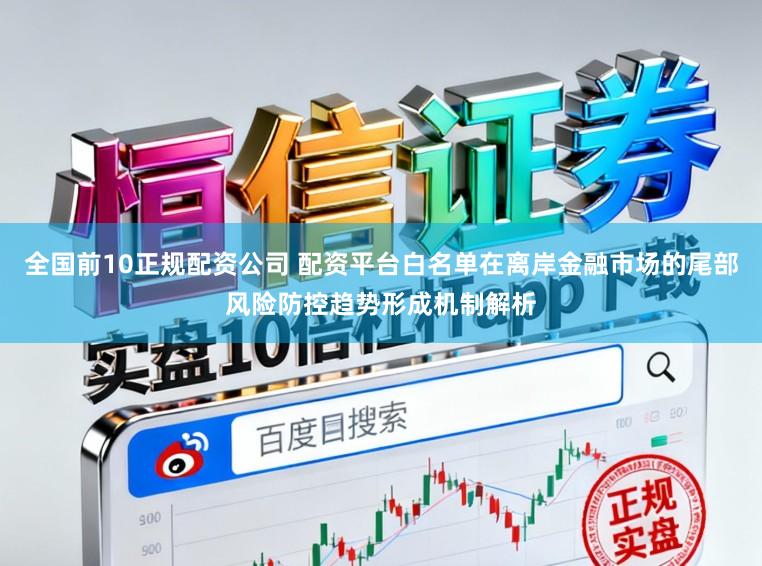 全国前10正规配资公司 配资平台白名单在离岸金融市场的尾部风险防控趋势形成机制解析