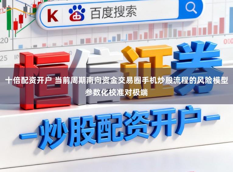 十倍配资开户 当前周期南向资金交易圈手机炒股流程的风险模型参数化校准对极端