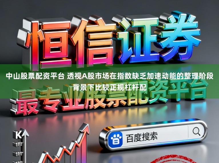 中山股票配资平台 透视A股市场在指数缺乏加速动能的整理阶段背景下比较正规杠杆配