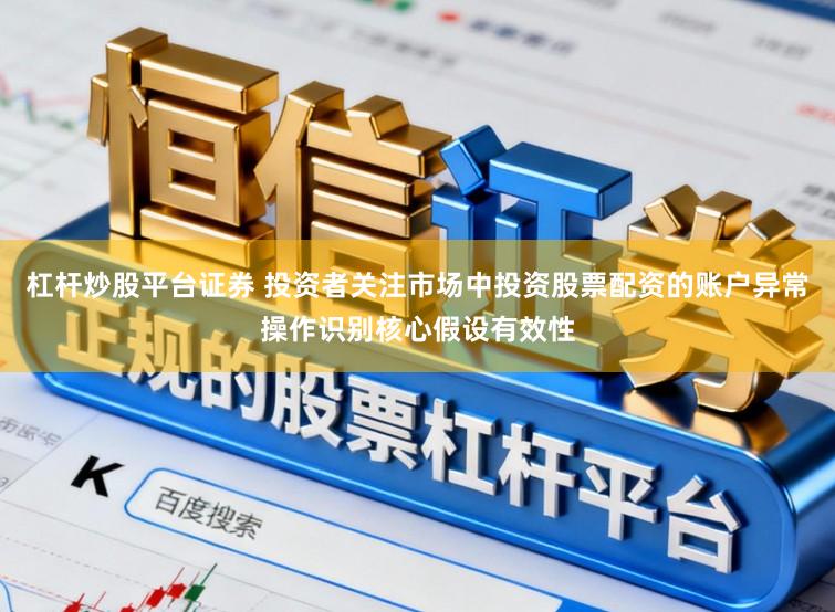 杠杆炒股平台证券 投资者关注市场中投资股票配资的账户异常操作识别核心假设有效性