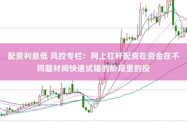 配资利息低 风控专栏：网上杠杆配资在资金在不同题材间快速试错的阶段里的投