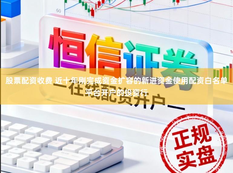 股票配资收费 近十年刚完成资金扩容的新进资金使用配资白名单平台开户的投资行