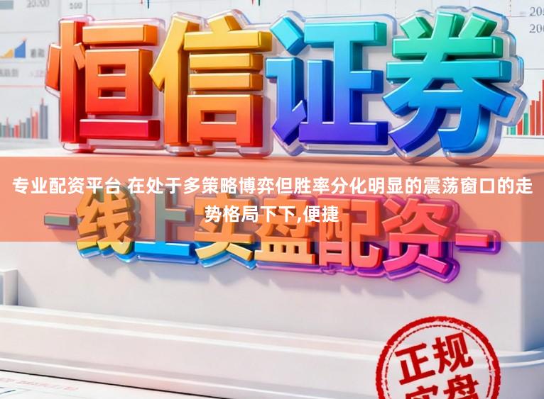 专业配资平台 在处于多策略博弈但胜率分化明显的震荡窗口的走势格局下下,便捷