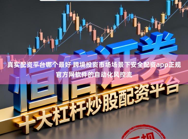 真实配资平台哪个最好 跨境投资市场场景下安全配资app正规官方网软件的自动化风控流