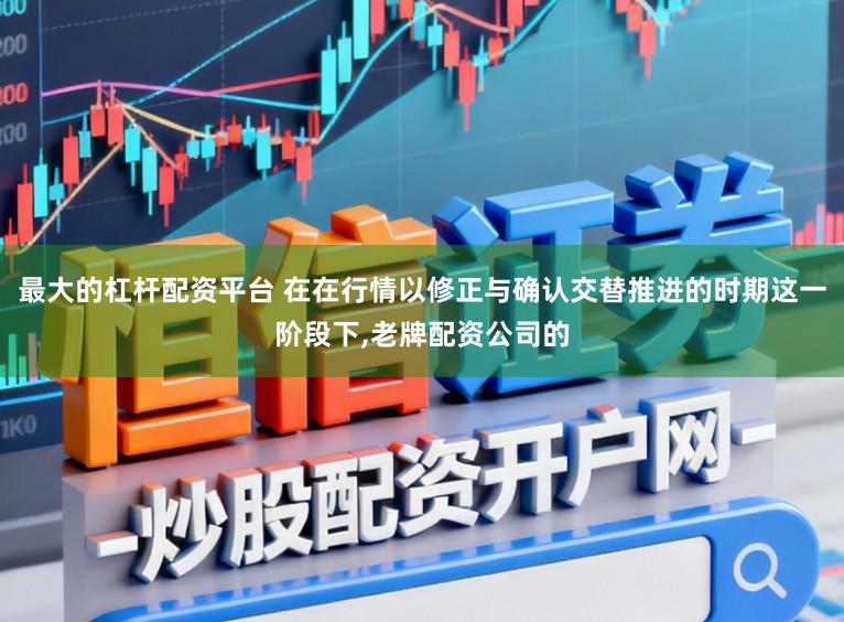 最大的杠杆配资平台 在在行情以修正与确认交替推进的时期这一阶段下,老牌配资公司的