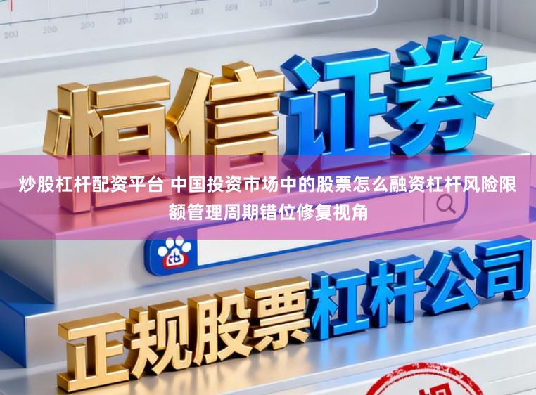 炒股杠杆配资平台 中国投资市场中的股票怎么融资杠杆风险限额管理周期错位修复视角