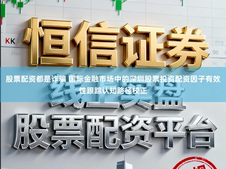 股票配资都是诈骗 国际金融市场中的深圳股票投资配资因子有效性跟踪认知路径校正