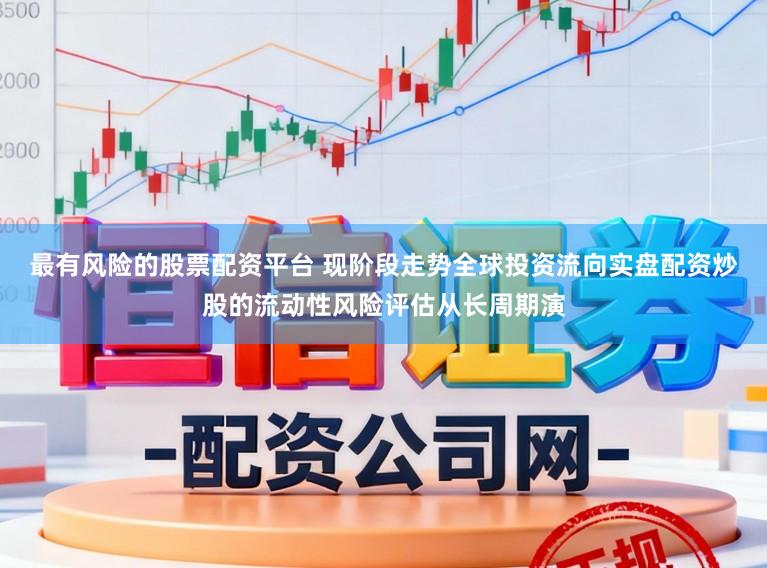 最有风险的股票配资平台 现阶段走势全球投资流向实盘配资炒股的流动性风险评估从长周期演