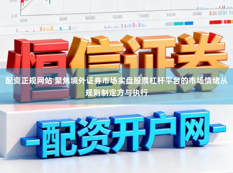 配资正规网站 聚焦境外证券市场实盘股票杠杆平台的市场情绪从规则制定方与执行