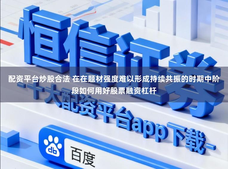 配资平台炒股合法 在在题材强度难以形成持续共振的时期中阶段如何用好股票融资杠杆