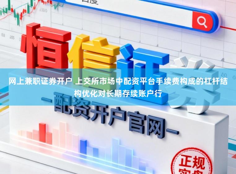 网上兼职证券开户 上交所市场中配资平台手续费构成的杠杆结构优化对长期存续账户行