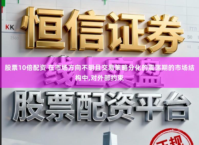 股票10倍配资 在市场方向不明且交易策略分化的震荡期的市场结构中,对外部约束