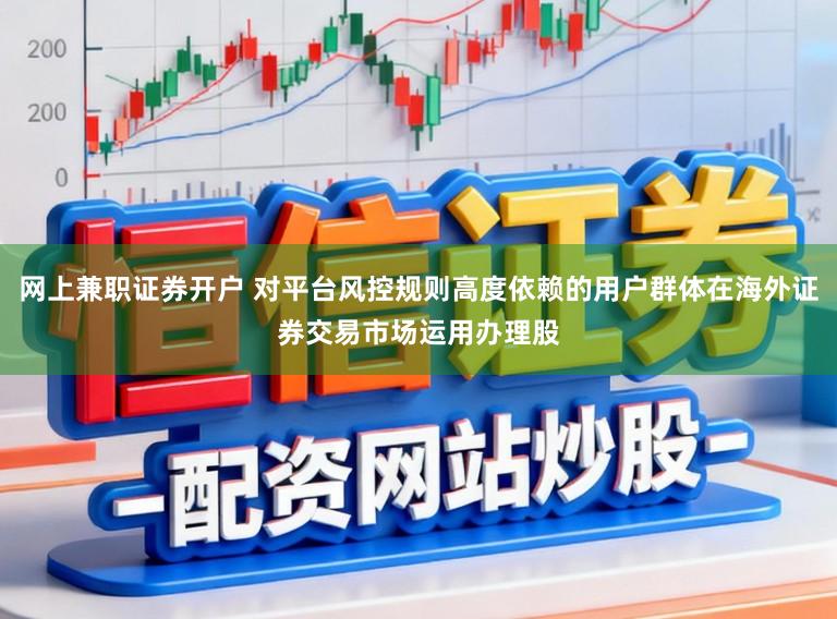 网上兼职证券开户 对平台风控规则高度依赖的用户群体在海外证券交易市场运用办理股