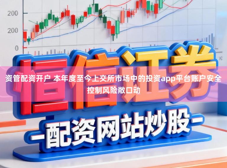 资管配资开户 本年度至今上交所市场中的投资app平台账户安全控制风险敞口动