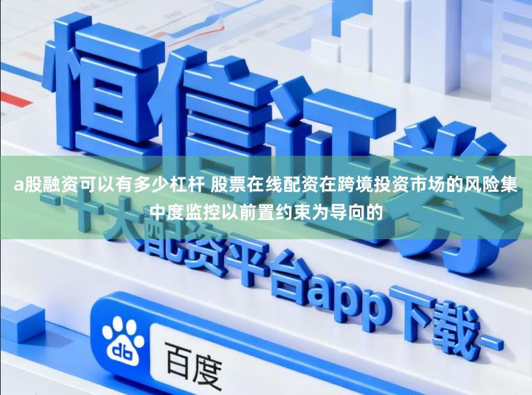 a股融资可以有多少杠杆 股票在线配资在跨境投资市场的风险集中度监控以前置约束为导向的