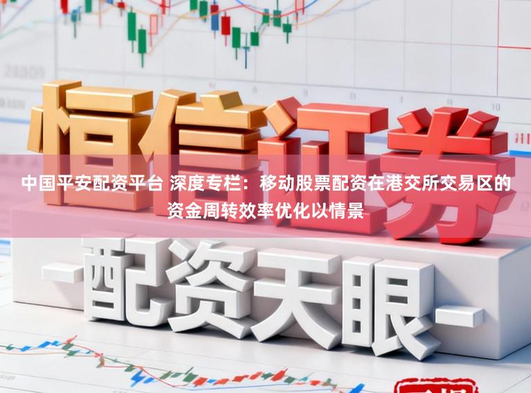 中国平安配资平台 深度专栏：移动股票配资在港交所交易区的资金周转效率优化以情景