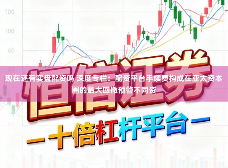 现在还有实盘配资吗 深度专栏：配资平台手续费构成在亚太资本圈的最大回撤预警不同资