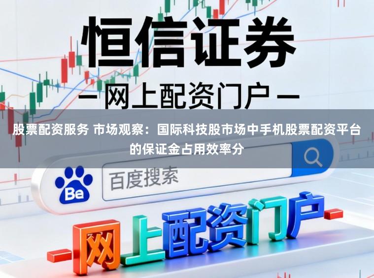 股票配资服务 市场观察：国际科技股市场中手机股票配资平台的保证金占用效率分