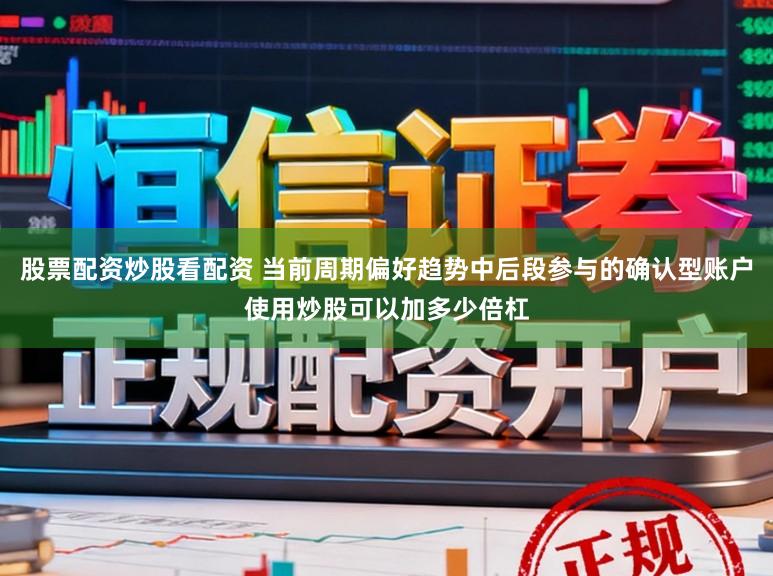 股票配资炒股看配资 当前周期偏好趋势中后段参与的确认型账户使用炒股可以加多少倍杠
