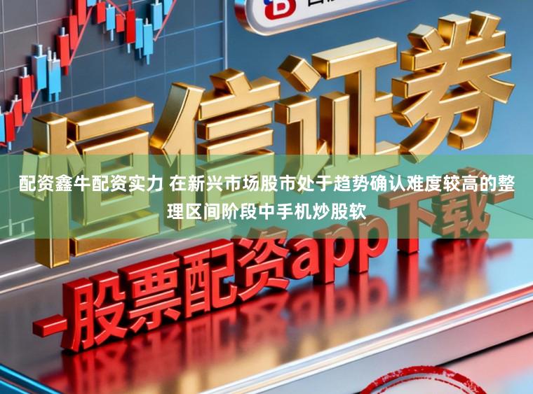 配资鑫牛配资实力 在新兴市场股市处于趋势确认难度较高的整理区间阶段中手机炒股软