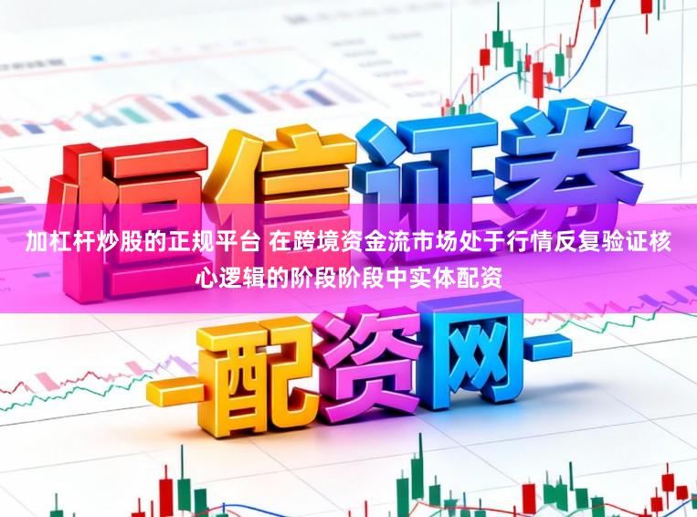 加杠杆炒股的正规平台 在跨境资金流市场处于行情反复验证核心逻辑的阶段阶段中实体配资