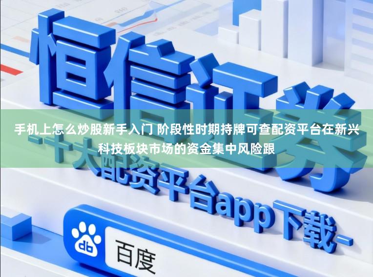 手机上怎么炒股新手入门 阶段性时期持牌可查配资平台在新兴科技板块市场的资金集中风险跟