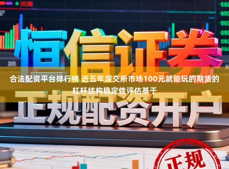 合法配资平台排行榜 近五年深交所市场100元就能玩的期货的杠杆结构稳定性评估基于
