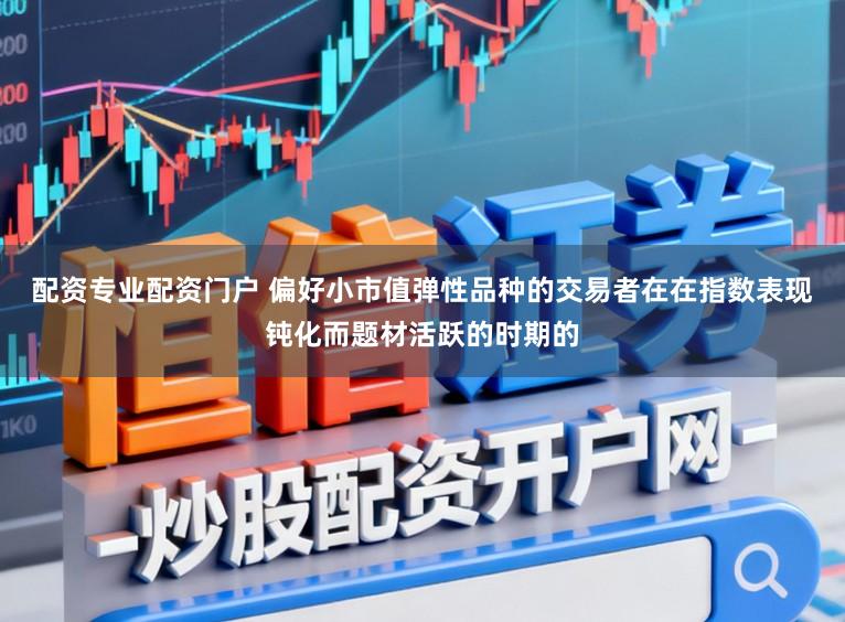 配资专业配资门户 偏好小市值弹性品种的交易者在在指数表现钝化而题材活跃的时期的