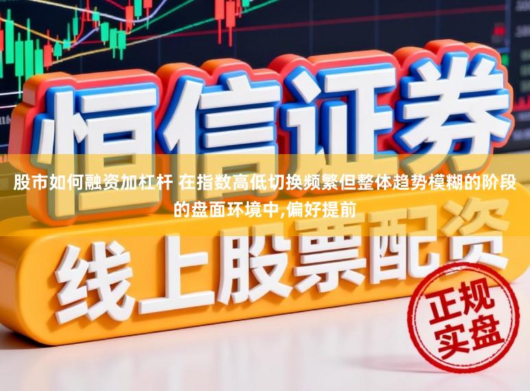 股市如何融资加杠杆 在指数高低切换频繁但整体趋势模糊的阶段的盘面环境中,偏好提前