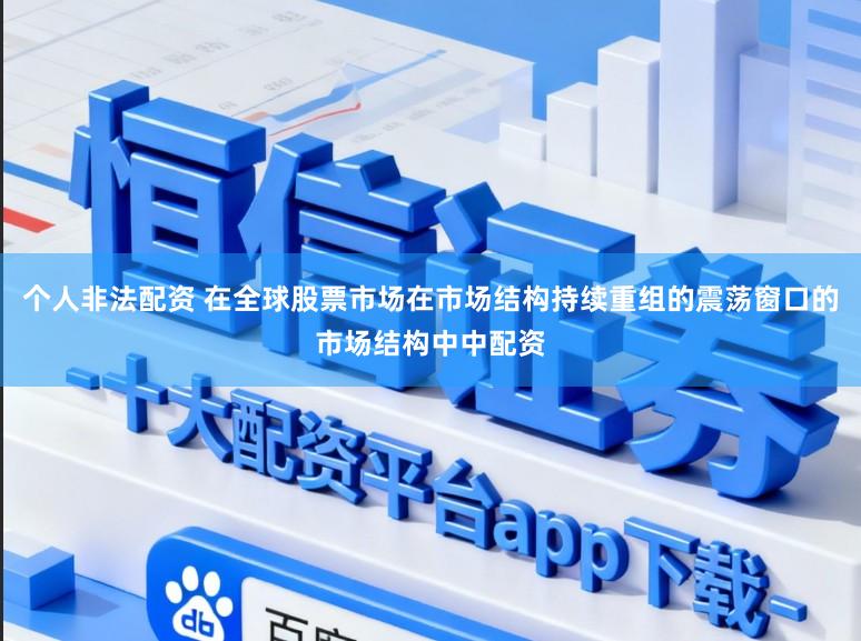 个人非法配资 在全球股票市场在市场结构持续重组的震荡窗口的市场结构中中配资