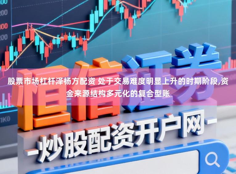 股票市场杠杆泽杨方配资 处于交易难度明显上升的时期阶段,资金来源结构多元化的复合型账