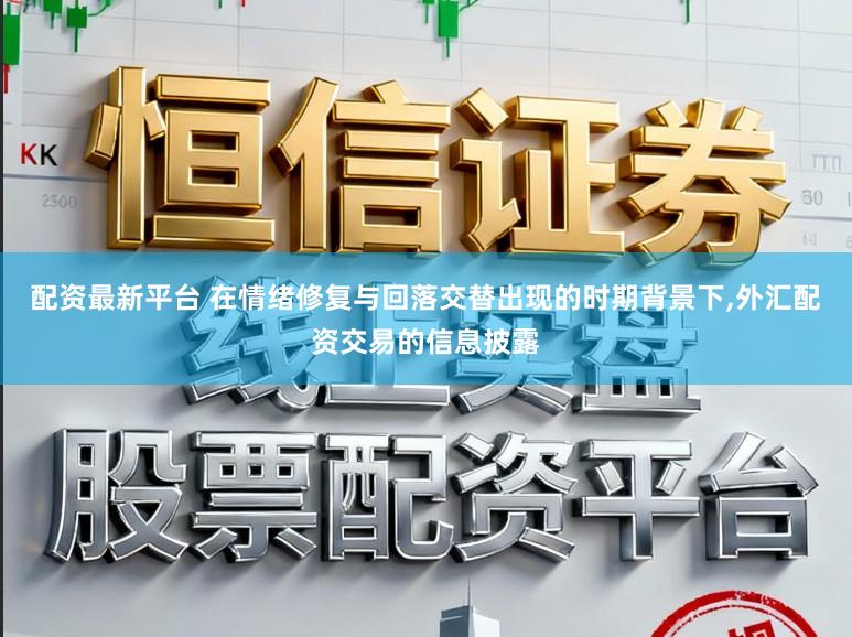 配资最新平台 在情绪修复与回落交替出现的时期背景下,外汇配资交易的信息披露