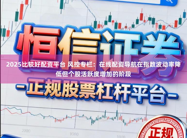 2025比较好配资平台 风控专栏：在线配资导航在指数波动率降低但个股活跃度增加的阶段