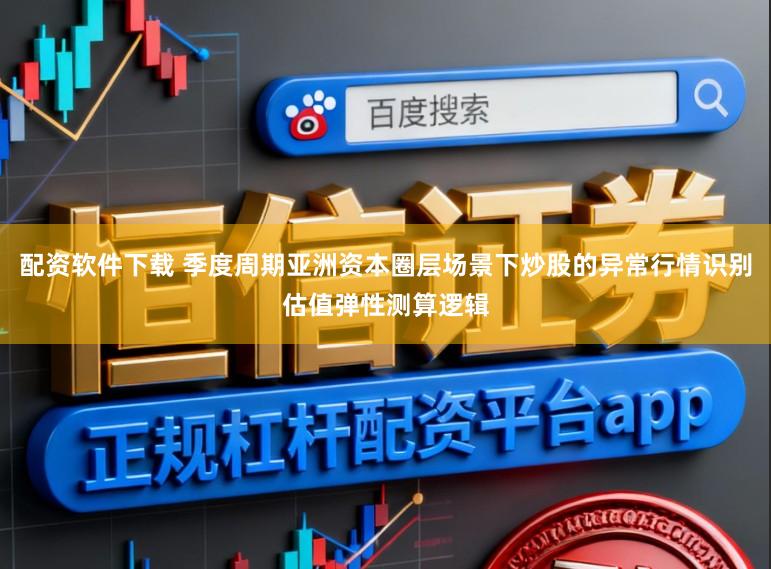 配资软件下载 季度周期亚洲资本圈层场景下炒股的异常行情识别估值弹性测算逻辑