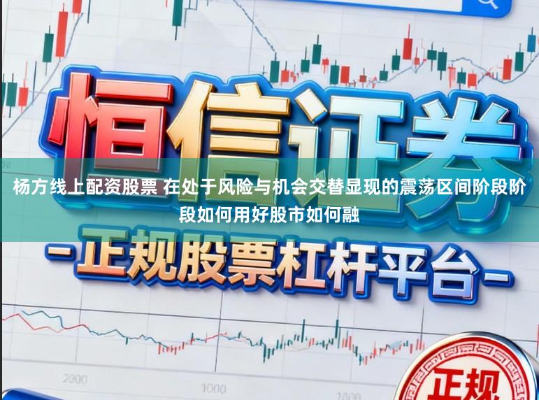 杨方线上配资股票 在处于风险与机会交替显现的震荡区间阶段阶段如何用好股市如何融