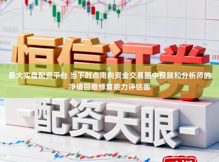 最大实盘配资平台 当下时点南向资金交易圈中投顾和分析师的净值回撤修复能力评估面