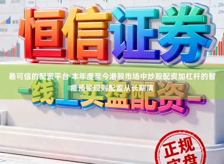 最可信的配资平台 本年度至今港股市场中炒股配资加杠杆的智能预警规则配置从长期演