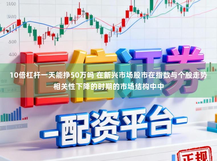 10倍杠杆一天能挣50万吗 在新兴市场股市在指数与个股走势相关性下降的时期的市场结构中中
