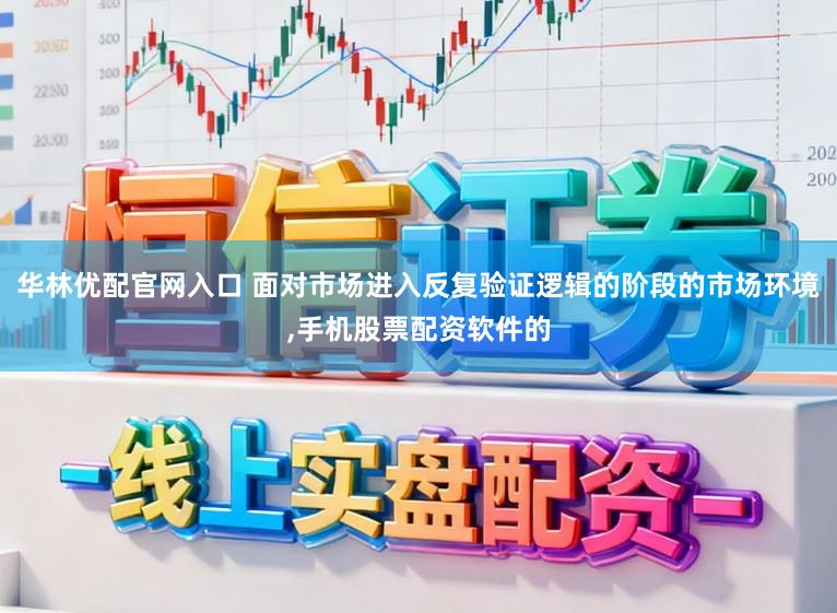 华林优配官网入口 面对市场进入反复验证逻辑的阶段的市场环境,手机股票配资软件的
