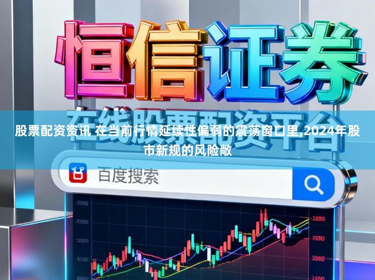 股票配资资讯 在当前行情延续性偏弱的震荡窗口里,2024年股市新规的风险敞