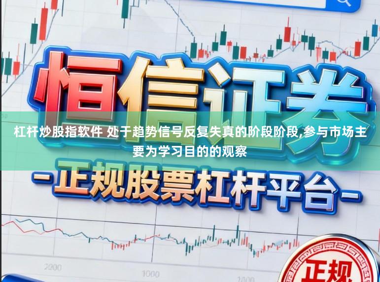杠杆炒股指软件 处于趋势信号反复失真的阶段阶段,参与市场主要为学习目的的观察